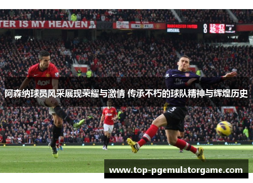 阿森纳球员风采展现荣耀与激情 传承不朽的球队精神与辉煌历史