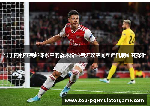 马丁内利在英超体系中的战术价值与进攻空间塑造机制研究探析